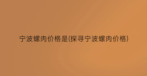 宁波螺肉价格是(探寻宁波螺肉价格)