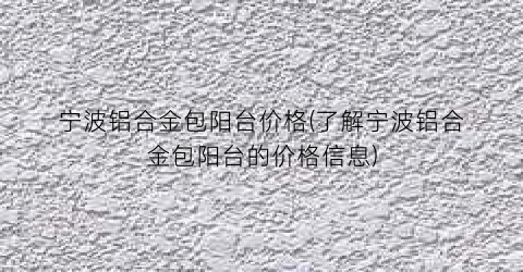 宁波铝合金包阳台价格(了解宁波铝合金包阳台的价格信息)