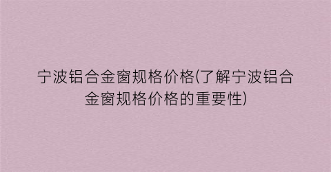 宁波铝合金窗规格价格(了解宁波铝合金窗规格价格的重要性)