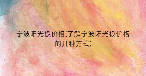 宁波阳光板价格(了解宁波阳光板价格的几种方式)