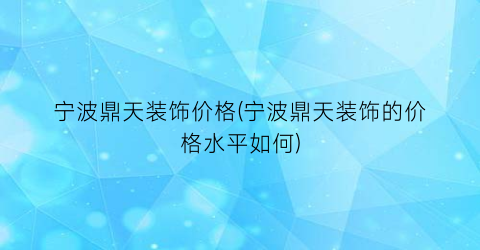 宁波鼎天装饰价格(宁波鼎天装饰的价格水平如何)