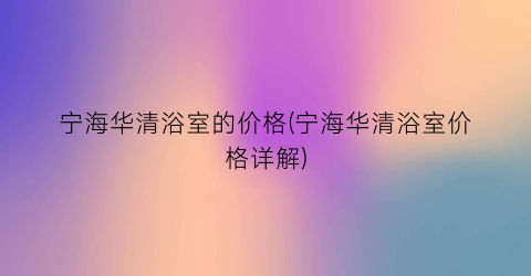 宁海华清浴室的价格(宁海华清浴室价格详解)