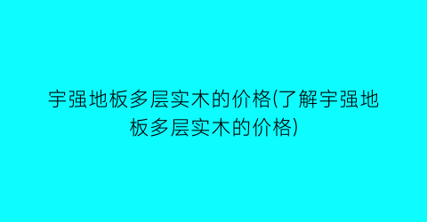 宇强地板多层实木的价格(了解宇强地板多层实木的价格)