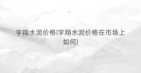 宇翔水泥价格(宇翔水泥价格在市场上如何)