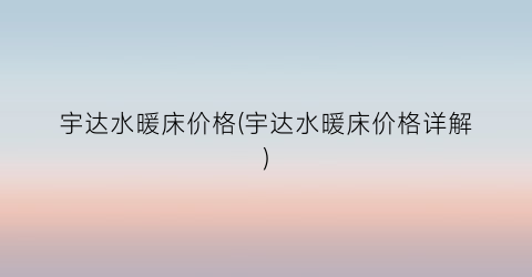“宇达水暖床价格(宇达水暖床价格详解)