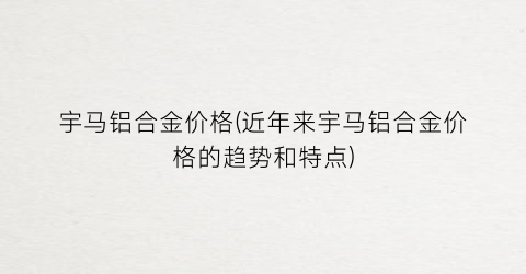 宇马铝合金价格(近年来宇马铝合金价格的趋势和特点)