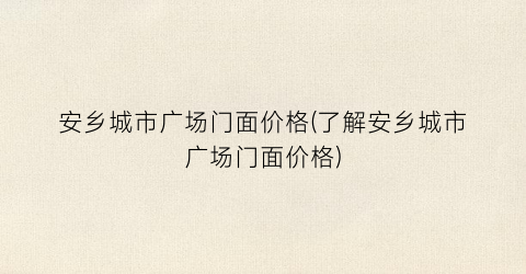 安乡城市广场门面价格(了解安乡城市广场门面价格)