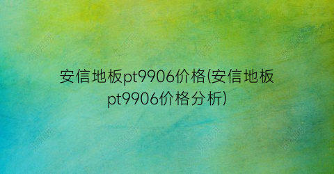 安信地板pt9906价格(安信地板pt9906价格分析)
