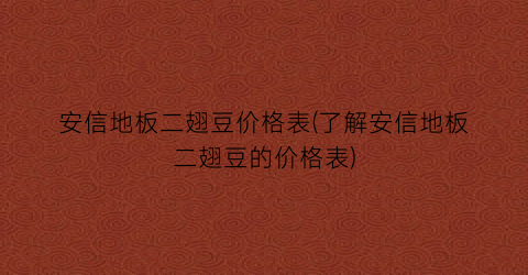 安信地板二翅豆价格表(了解安信地板二翅豆的价格表)