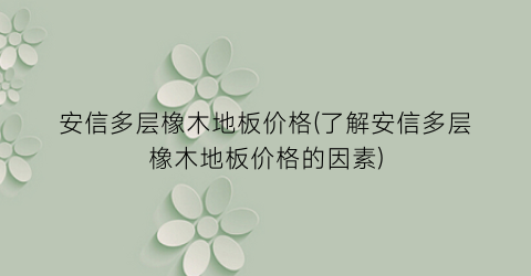 安信多层橡木地板价格(了解安信多层橡木地板价格的因素)