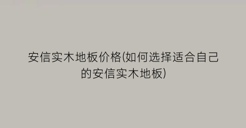 安信实木地板价格(如何选择适合自己的安信实木地板)