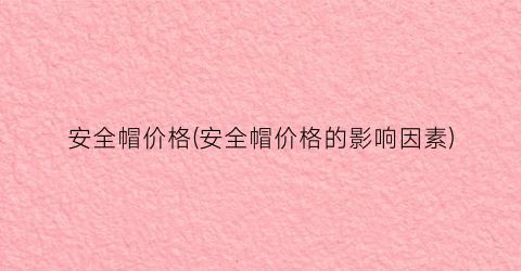 安全帽价格(安全帽价格的影响因素)
