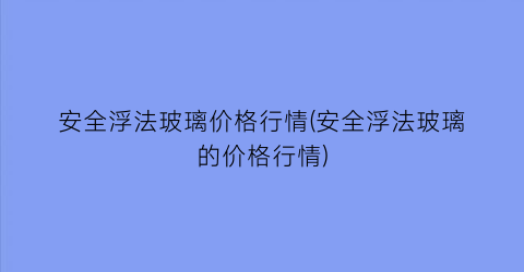 安全浮法玻璃价格行情(安全浮法玻璃的价格行情)