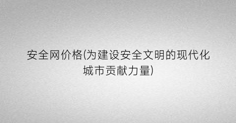 安全网价格(为建设安全文明的现代化城市贡献力量)
