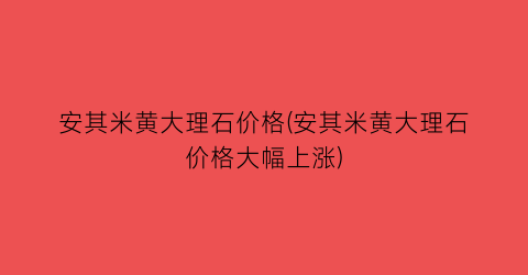 安其米黄大理石价格(安其米黄大理石价格大幅上涨)
