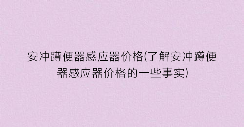 安冲蹲便器感应器价格(了解安冲蹲便器感应器价格的一些事实)