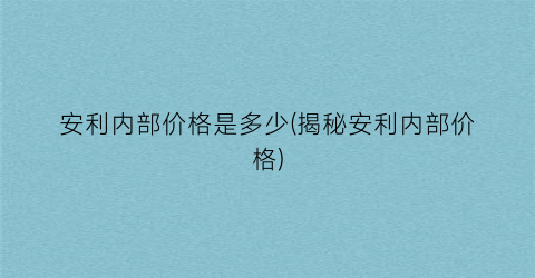 “安利内部价格是多少(揭秘安利内部价格)