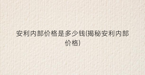 安利内部价格是多少钱(揭秘安利内部价格)