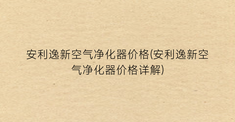 安利逸新空气净化器价格(安利逸新空气净化器价格详解)