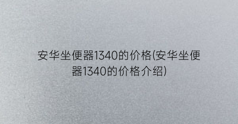 安华坐便器1340的价格(安华坐便器1340的价格介绍)