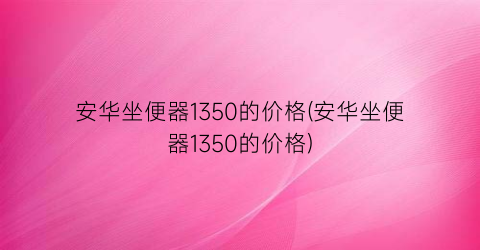 “安华坐便器1350的价格(安华坐便器1350的价格)
