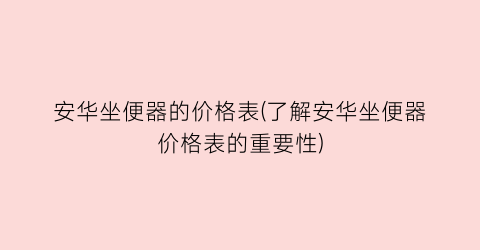 安华坐便器的价格表(了解安华坐便器价格表的重要性)