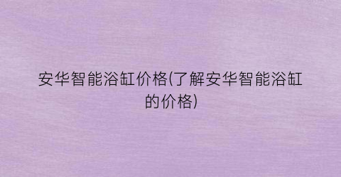 安华智能浴缸价格(了解安华智能浴缸的价格)