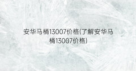 “安华马桶13007价格(了解安华马桶13007价格)