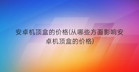 “安卓机顶盒的价格(从哪些方面影响安卓机顶盒的价格)