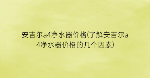 安吉尔a4净水器价格(了解安吉尔a4净水器价格的几个因素)
