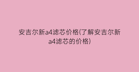 安吉尔新a4滤芯价格(了解安吉尔新a4滤芯的价格)