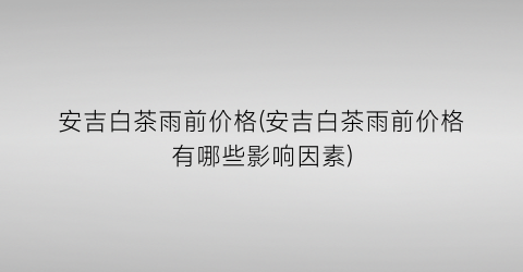 安吉白茶雨前价格(安吉白茶雨前价格有哪些影响因素)
