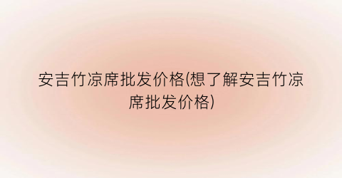 安吉竹凉席批发价格(想了解安吉竹凉席批发价格)