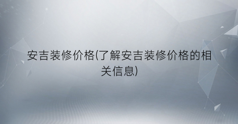 安吉装修价格(了解安吉装修价格的相关信息)