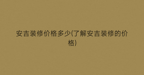安吉装修价格多少(了解安吉装修的价格)