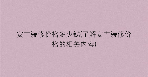 安吉装修价格多少钱(了解安吉装修价格的相关内容)