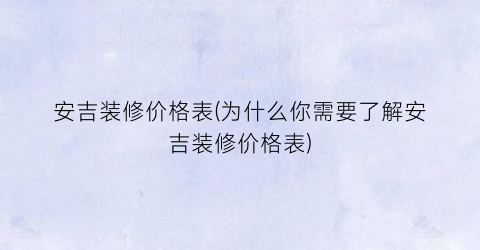 安吉装修价格表(为什么你需要了解安吉装修价格表)