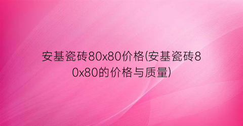安基瓷砖80x80价格(安基瓷砖80x80的价格与质量)
