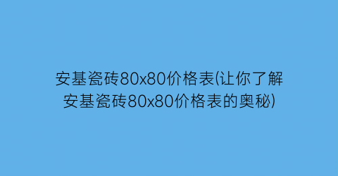 安基瓷砖80x80价格表(让你了解安基瓷砖80x80价格表的奥秘)