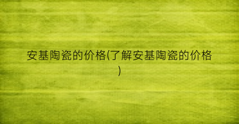 安基陶瓷的价格(了解安基陶瓷的价格)