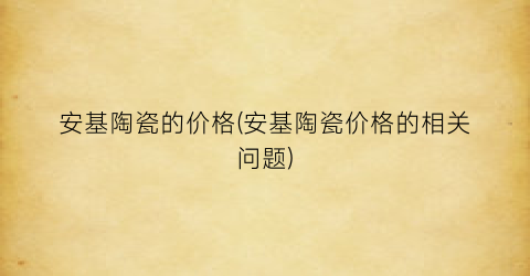 安基陶瓷的价格(安基陶瓷价格的相关问题)