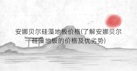 安娜贝尔硅藻地板价格(了解安娜贝尔硅藻地板的价格及优劣势)