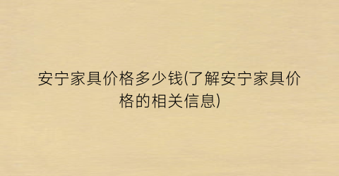 安宁家具价格多少钱(了解安宁家具价格的相关信息)