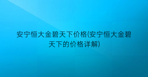 安宁恒大金碧天下价格(安宁恒大金碧天下的价格详解)