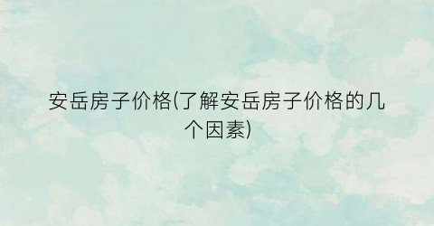 安岳房子价格(了解安岳房子价格的几个因素)