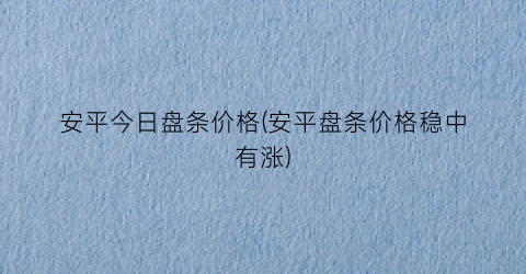 安平今日盘条价格(安平盘条价格稳中有涨)