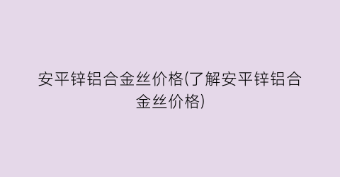 安平锌铝合金丝价格(了解安平锌铝合金丝价格)