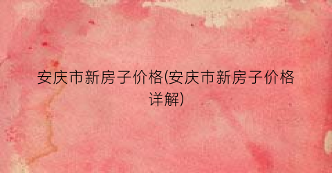 安庆市新房子价格(安庆市新房子价格详解)