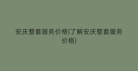 安庆整套服务价格(了解安庆整套服务价格)