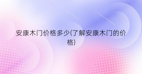 “安康木门价格多少(了解安康木门的价格)
